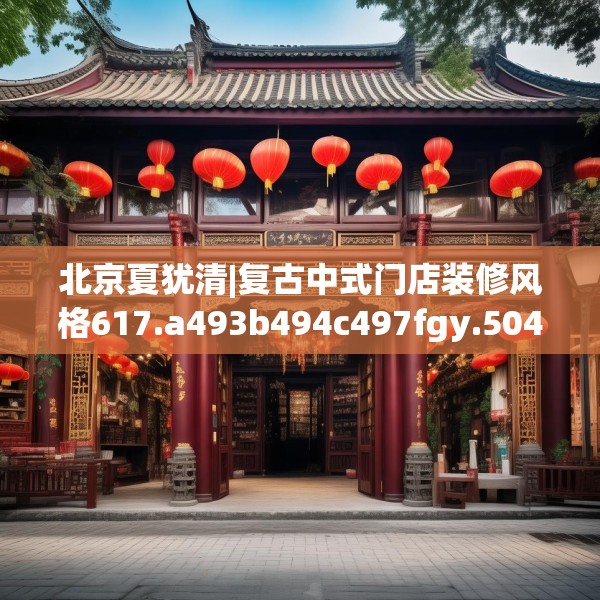 北京夏犹清|复古中式门店装修风格617.a493b494c497fgy.504fds