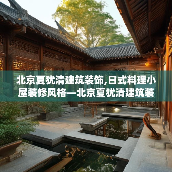 北京夏犹清建筑装饰,日式料理小屋装修风格—北京夏犹清建筑装饰158.a34b35c38fgy.45xczxv