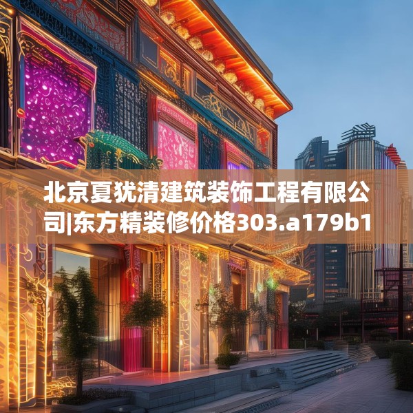 北京夏犹清建筑装饰工程有限公司|东方精装修价格303.a179b180c183fgy.190fhsg