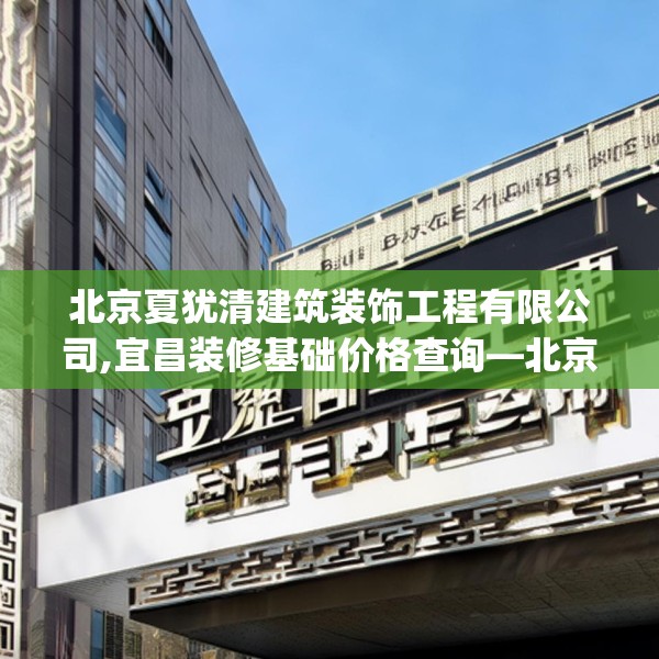 北京夏犹清建筑装饰工程有限公司,宜昌装修基础价格查询—北京夏犹清建筑装饰工程有限公司292.a168b169c172fgy.179htyj
