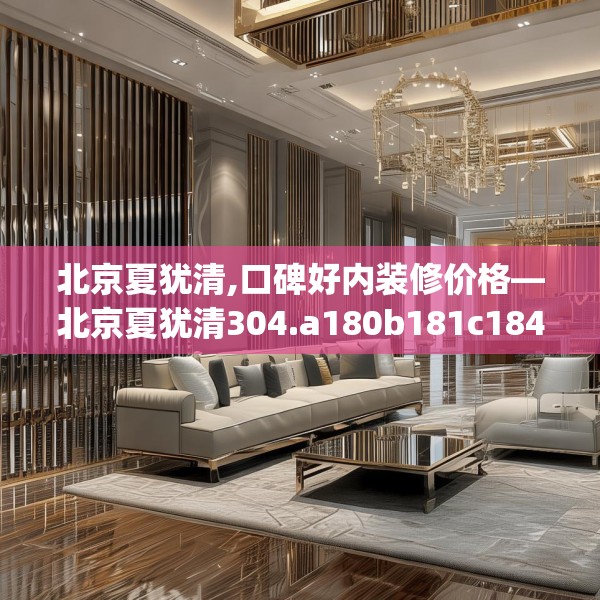 北京夏犹清,口碑好内装修价格—北京夏犹清304.a180b181c184fgy.191dewqe