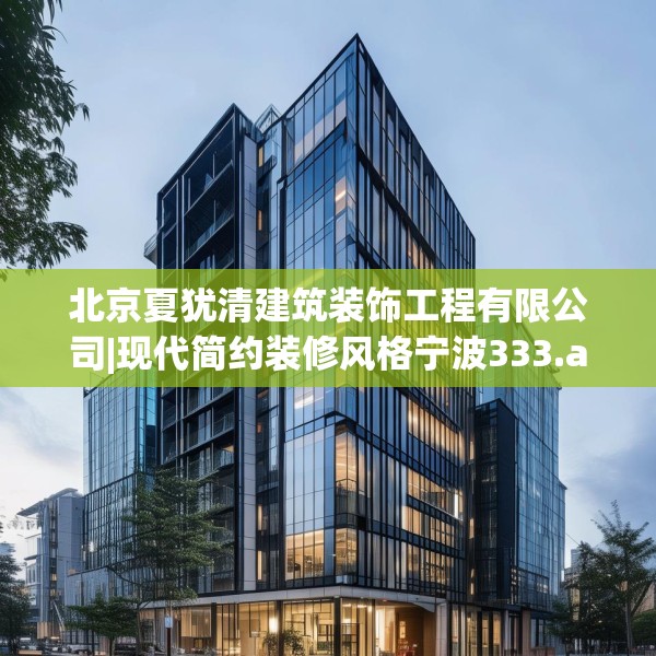 北京夏犹清建筑装饰工程有限公司|现代简约装修风格宁波333.a209b210c213fgy.220fghfd