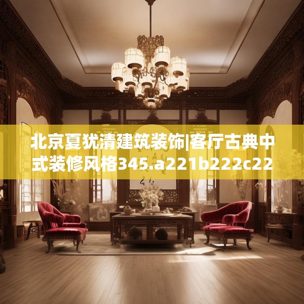 北京夏犹清建筑装饰|客厅古典中式装修风格345.a221b222c225fgy.232uyk
