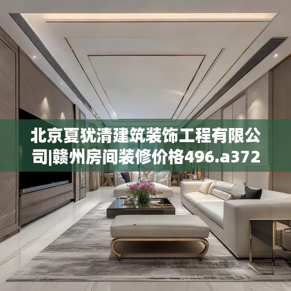 北京夏犹清建筑装饰工程有限公司|赣州房间装修价格496.a372b373c376fgy.383sdA