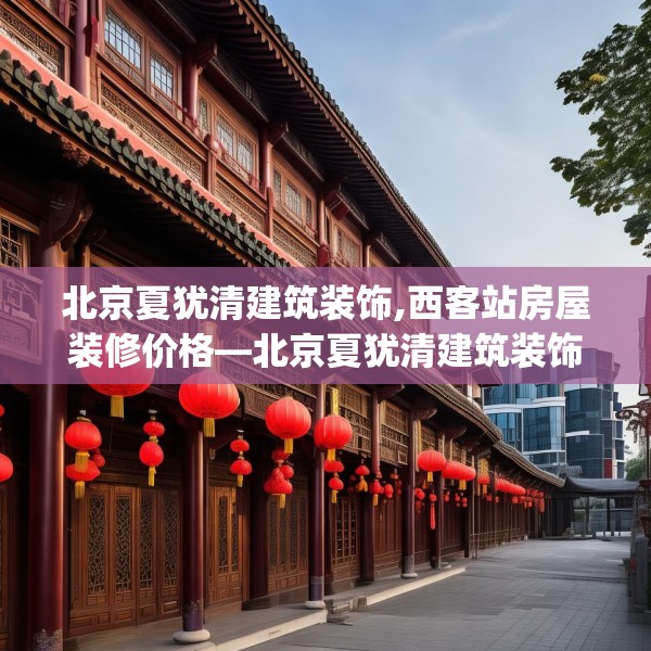 北京夏犹清建筑装饰,西客站房屋装修价格—北京夏犹清建筑装饰264.a140b141c144fgy.151lkjl
