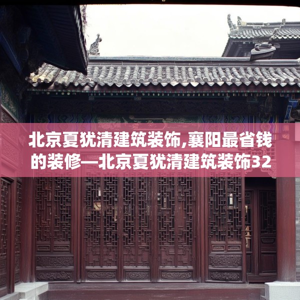 北京夏犹清建筑装饰,襄阳最省钱的装修—北京夏犹清建筑装饰321.a197b198c201fgy.208fhsg