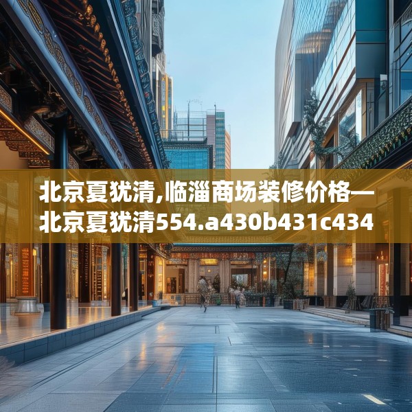 北京夏犹清,临淄商场装修价格—北京夏犹清554.a430b431c434fgy.441xczxv