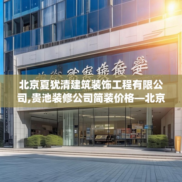 北京夏犹清建筑装饰工程有限公司,贵池装修公司简装价格—北京夏犹清建筑装饰工程有限公司148.a24b25c28fgy.35htyj