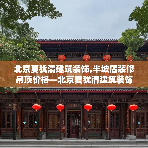 北京夏犹清建筑装饰,半坡店装修吊顶价格—北京夏犹清建筑装饰155.a31b32c35fgy.42cvcx