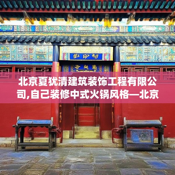 北京夏犹清建筑装饰工程有限公司,自己装修中式火锅风格—北京夏犹清建筑装饰工程有限公司395.a271b272c275fgy.282bnbn