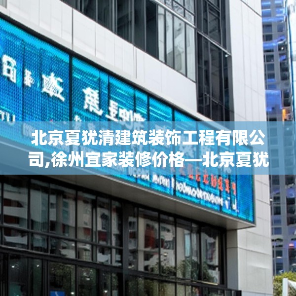 北京夏犹清建筑装饰工程有限公司,徐州宜家装修价格—北京夏犹清建筑装饰工程有限公司580.a456b457c460fgy.467htyj