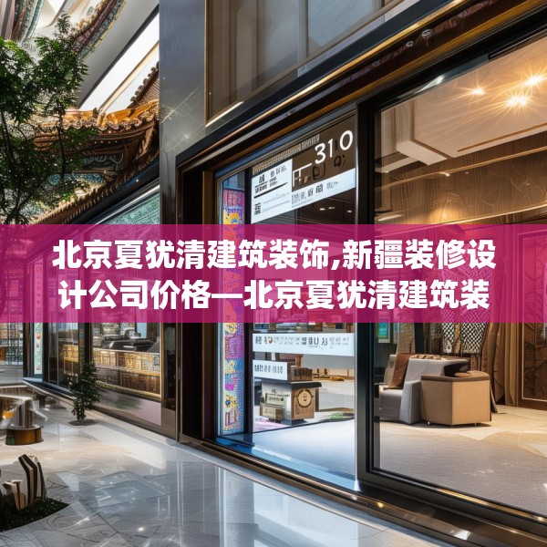 北京夏犹清建筑装饰,新疆装修设计公司价格—北京夏犹清建筑装饰451.a327b328c331fgy.338jhhj