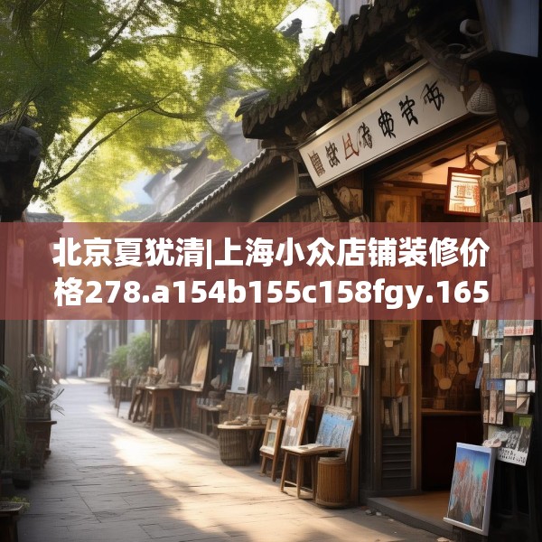 北京夏犹清|上海小众店铺装修价格278.a154b155c158fgy.165wew