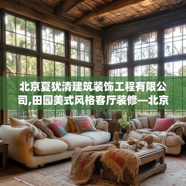 北京夏犹清建筑装饰工程有限公司,田园美式风格客厅装修—北京夏犹清建筑装饰工程有限公司542.a418b419c422fgy.42976661