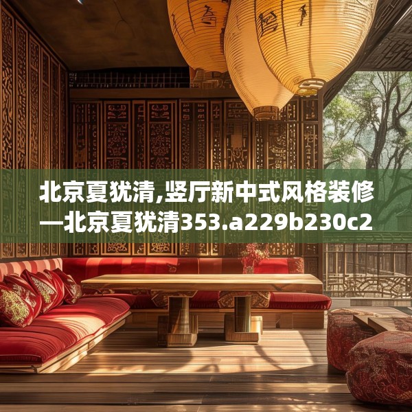 北京夏犹清,竖厅新中式风格装修—北京夏犹清353.a229b230c233fgy.240cvcx
