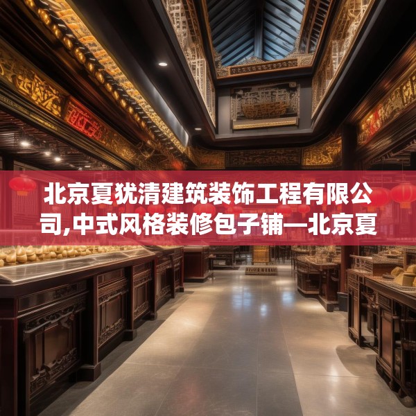 北京夏犹清建筑装饰工程有限公司,中式风格装修包子铺—北京夏犹清建筑装饰工程有限公司323.a199b200c203fgy.210bnbn