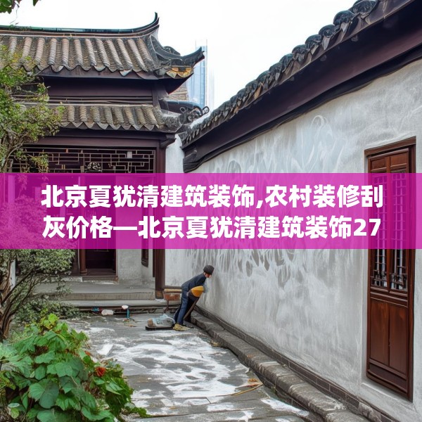 北京夏犹清建筑装饰,农村装修刮灰价格—北京夏犹清建筑装饰275.a151b152c155fgy.162fds