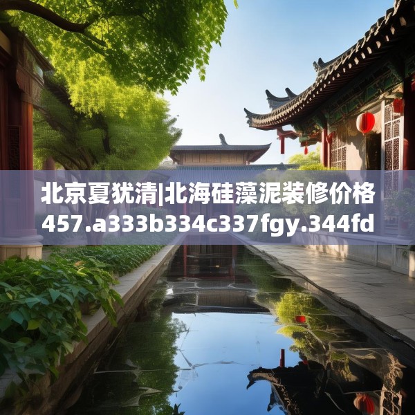 北京夏犹清|北海硅藻泥装修价格457.a333b334c337fgy.344fdsfds