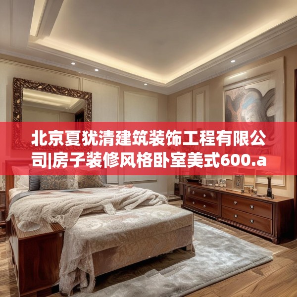北京夏犹清建筑装饰工程有限公司|房子装修风格卧室美式600.a476b477c480fgy.487dsfds