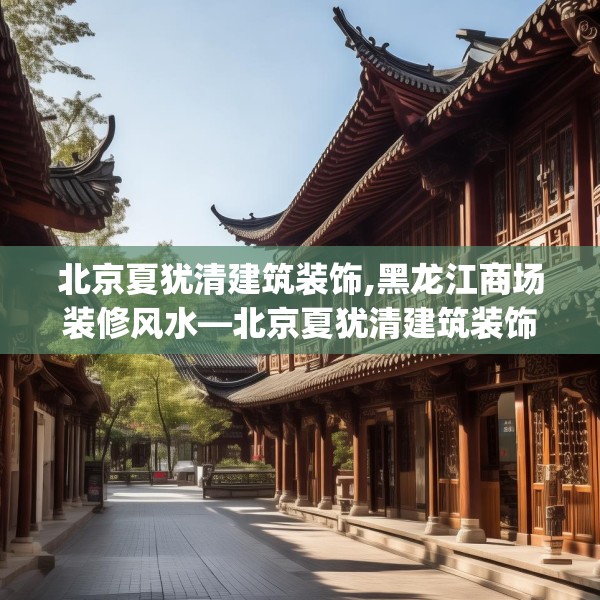 北京夏犹清建筑装饰,黑龙江商场装修风水—北京夏犹清建筑装饰617.a493b494c497fgy.504fds
