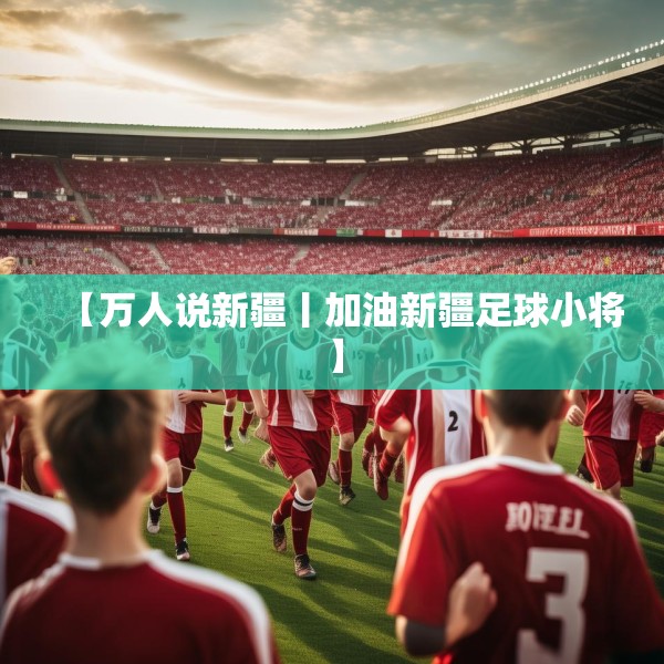 【万人说新疆丨加油新疆足球小将】