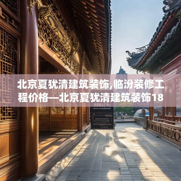 北京夏犹清建筑装饰,临汾装修工程价格—北京夏犹清建筑装饰183.a59b60c63fgy.70uyk