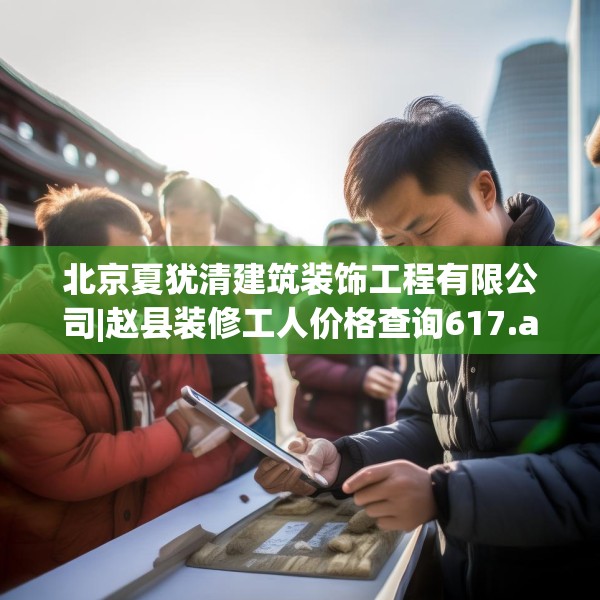 北京夏犹清建筑装饰工程有限公司|赵县装修工人价格查询617.a493b494c497fgy.504fds