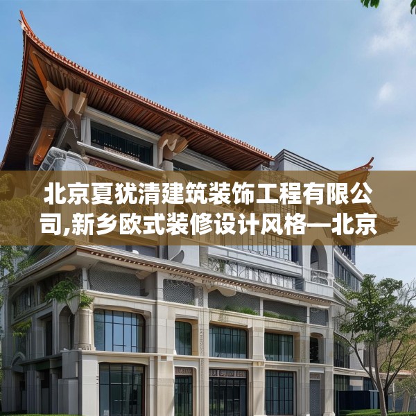 北京夏犹清建筑装饰工程有限公司,新乡欧式装修设计风格—北京夏犹清建筑装饰工程有限公司348.a224b225c228fgy.235dsfds