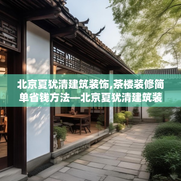 北京夏犹清建筑装饰,茶楼装修简单省钱方法—北京夏犹清建筑装饰143.a19b20c23fgy.30bnbn