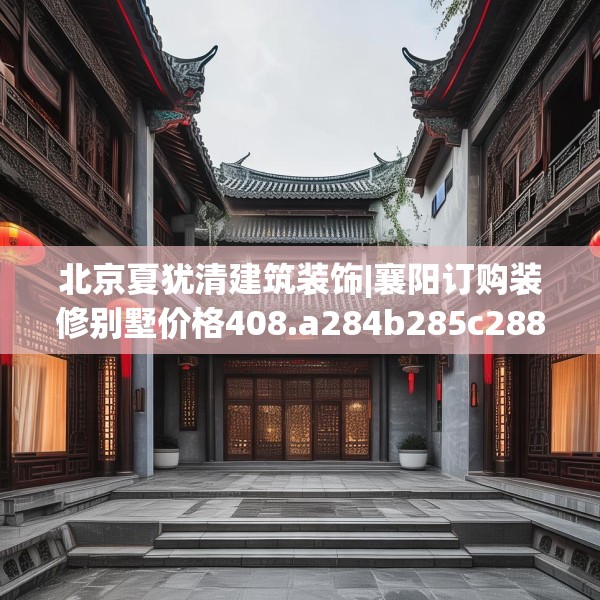 北京夏犹清建筑装饰|襄阳订购装修别墅价格408.a284b285c288fgy.295lkjl