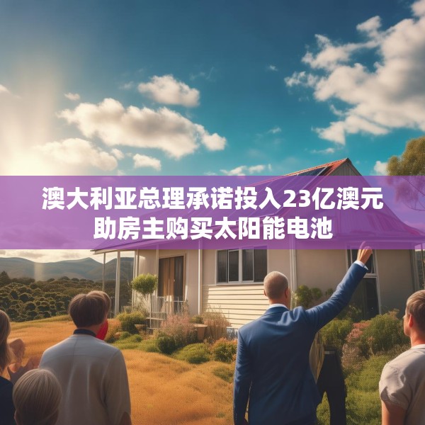 澳大利亚总理承诺投入23亿澳元助房主购买太阳能电池