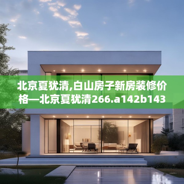 北京夏犹清,白山房子新房装修价格—北京夏犹清266.a142b143c146fgy.153xczxv