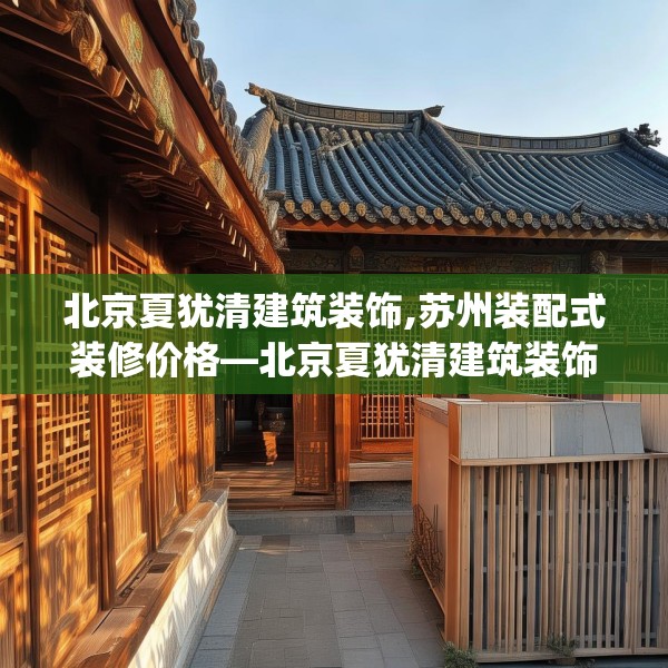北京夏犹清建筑装饰,苏州装配式装修价格—北京夏犹清建筑装饰454.a330b331c334fgy.341htyj