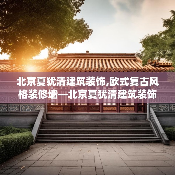 北京夏犹清建筑装饰,欧式复古风格装修墙—北京夏犹清建筑装饰555.a431b432c435fgy.442fhsg