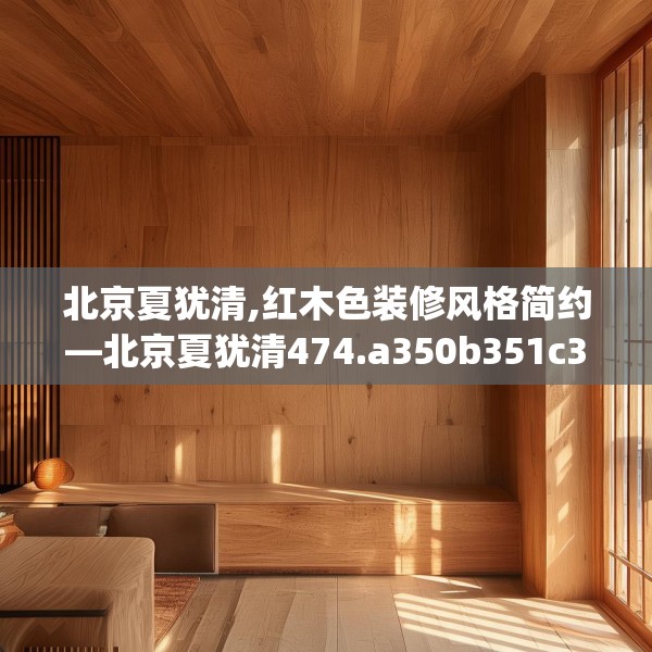 北京夏犹清,红木色装修风格简约—北京夏犹清474.a350b351c354fgy.361dsfds