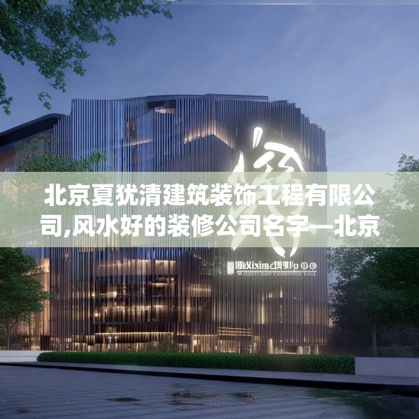 北京夏犹清建筑装饰工程有限公司,风水好的装修公司名字—北京夏犹清建筑装饰工程有限公司390.a266b267c270fgy.277lkjl