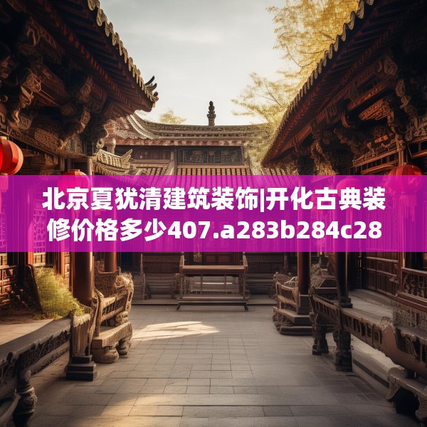 北京夏犹清建筑装饰|开化古典装修价格多少407.a283b284c287fgy.294cvcx