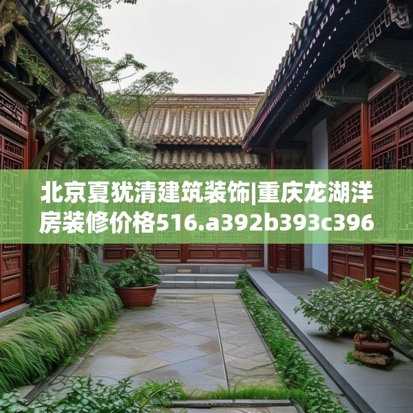 北京夏犹清建筑装饰|重庆龙湖洋房装修价格516.a392b393c396fgy.403lkjl
