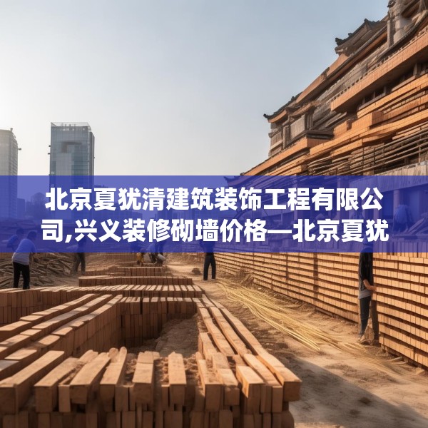 北京夏犹清建筑装饰工程有限公司,兴义装修砌墙价格—北京夏犹清建筑装饰工程有限公司572.a448b449c452fgy.459xczxv