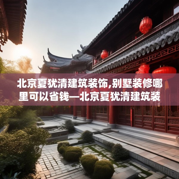 北京夏犹清建筑装饰,别墅装修哪里可以省钱—北京夏犹清建筑装饰125.a1b2c5fgy.12bnbn