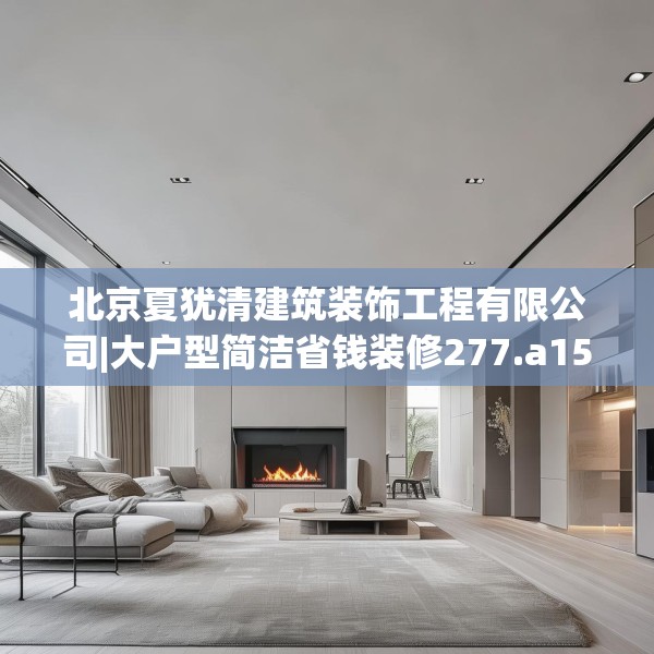 北京夏犹清建筑装饰工程有限公司|大户型简洁省钱装修277.a153b154c157fgy.164fdsfds