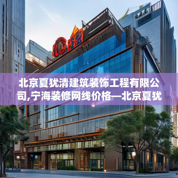 北京夏犹清建筑装饰工程有限公司,宁海装修网线价格—北京夏犹清建筑装饰工程有限公司349.a225b226c229fgy.236fdsfds