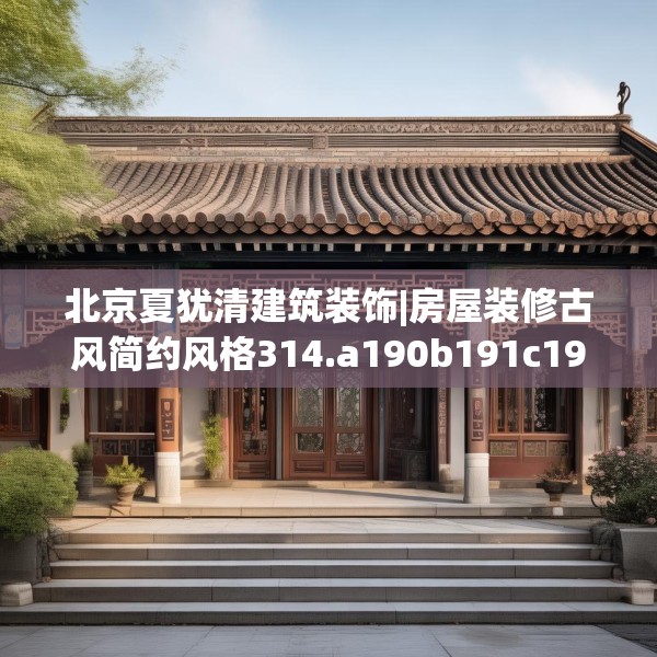 北京夏犹清建筑装饰|房屋装修古风简约风格314.a190b191c194fgy.201wew
