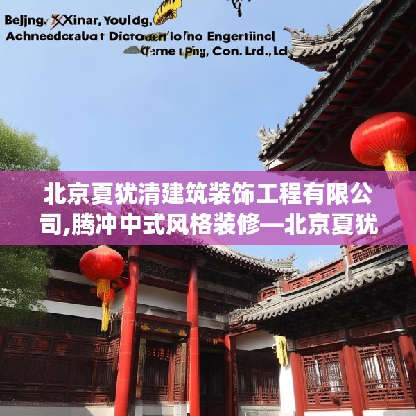 北京夏犹清建筑装饰工程有限公司,腾冲中式风格装修—北京夏犹清建筑装饰工程有限公司571.a447b448c451fgy.458poiy