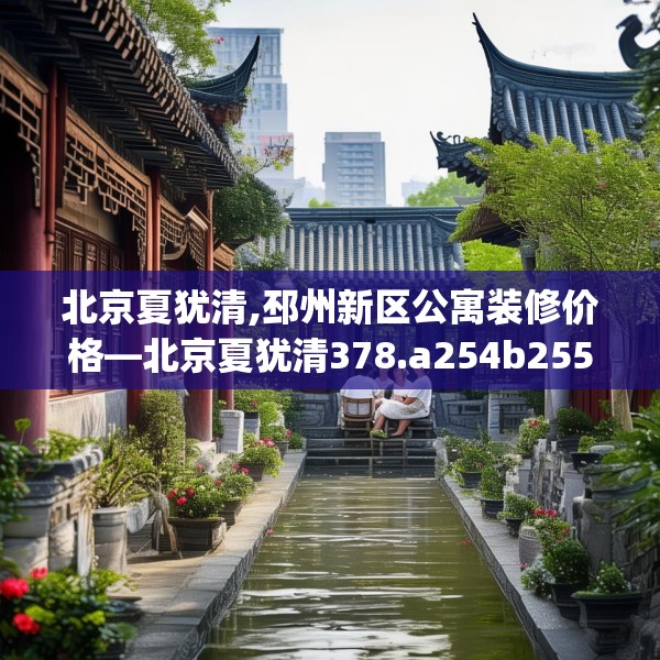北京夏犹清,邳州新区公寓装修价格—北京夏犹清378.a254b255c258fgy.265nbn