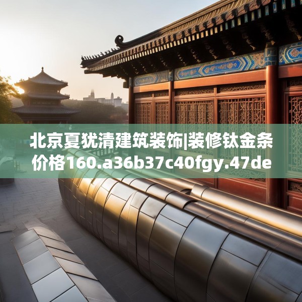 北京夏犹清建筑装饰|装修钛金条价格160.a36b37c40fgy.47dewqe