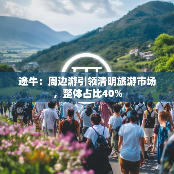 途牛：周边游引领清明旅游市场，整体占比40%