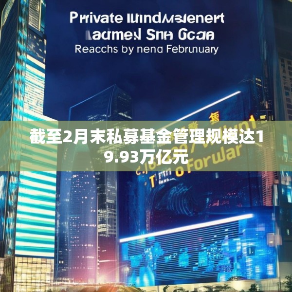 截至2月末私募基金管理规模达19.93万亿元