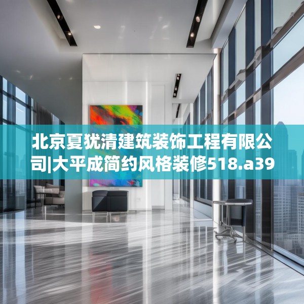 北京夏犹清建筑装饰工程有限公司|大平成简约风格装修518.a394b395c398fgy.405xczxv