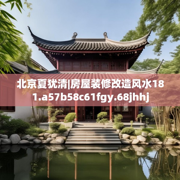 北京夏犹清|房屋装修改造风水181.a57b58c61fgy.68jhhj